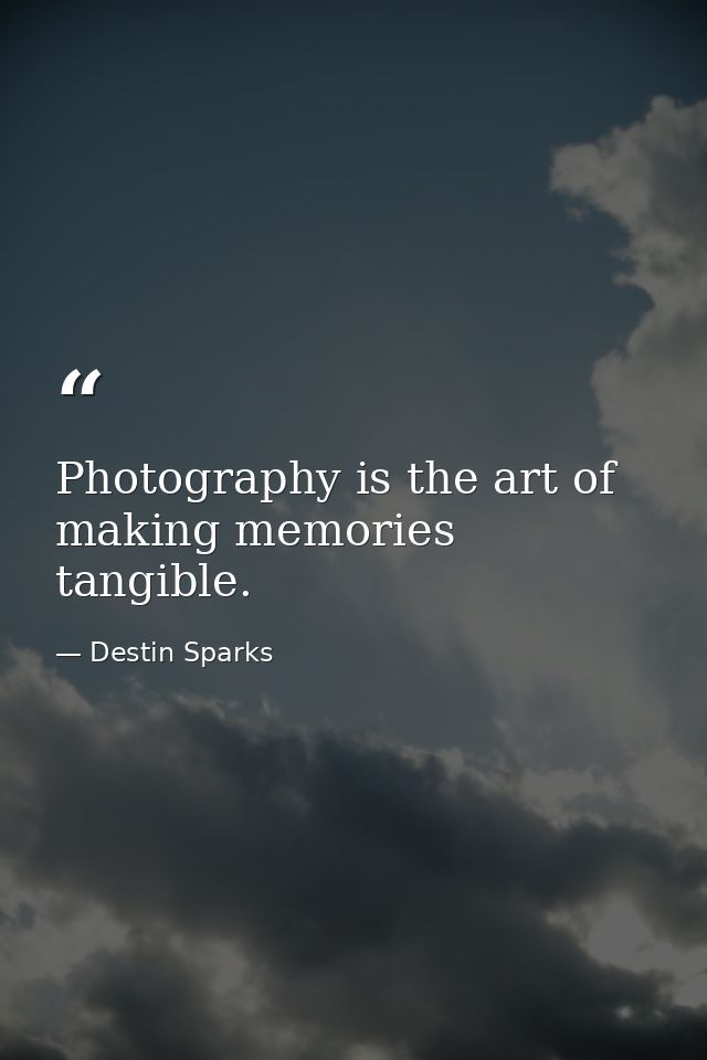 Photography is the art of making memories tangible. — Destin Sparks