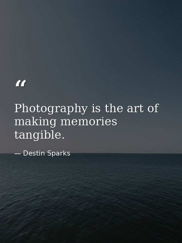 Photography is the art of making memories tangible. — Destin Sparks