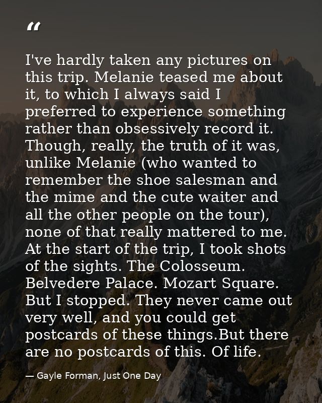 I've hardly taken any pictures on this trip. Melanie teased me about it, to which I always said I preferred to experienc — Gayle Forman, Just One Day