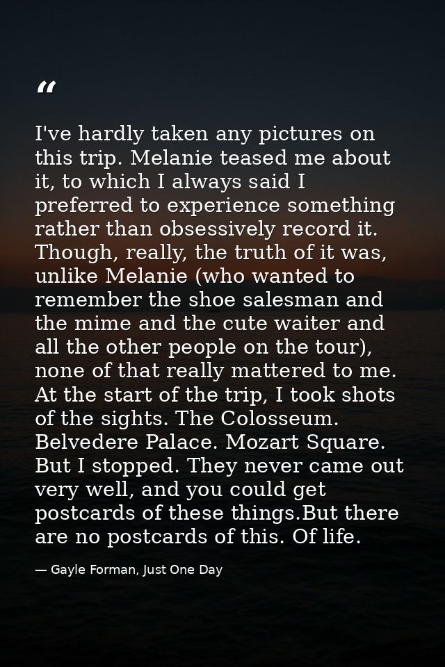 I've hardly taken any pictures on this trip. Melanie teased me about it, to which I always said I preferred to experienc — Gayle Forman, Just One Day