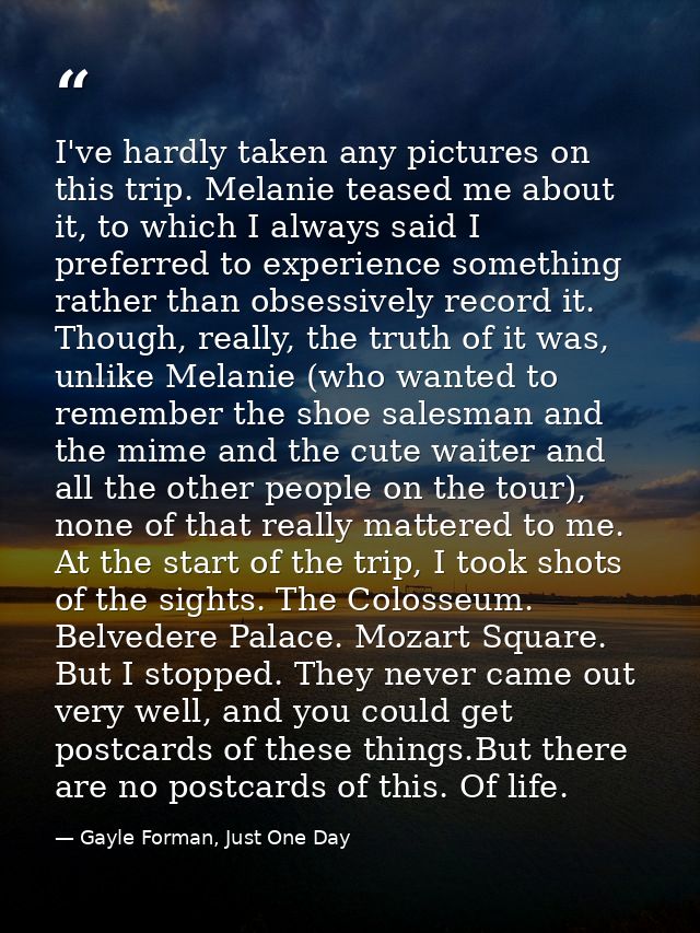I've hardly taken any pictures on this trip. Melanie teased me about it, to which I always said I preferred to experienc — Gayle Forman, Just One Day