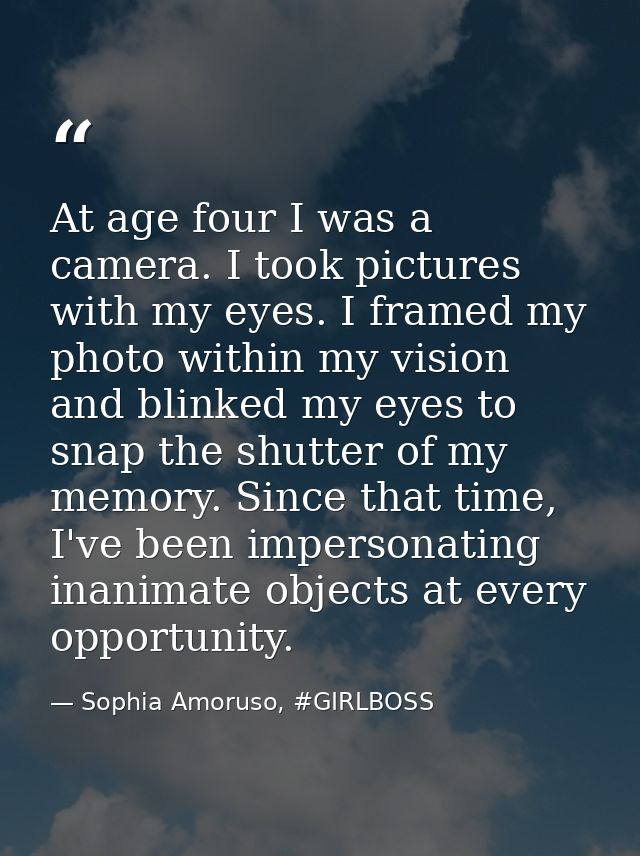 At age four I was a camera. I took pictures with my eyes. I framed my photo within my vision and blinked my eyes to snap — Sophia Amoruso, #GIRLBOSS