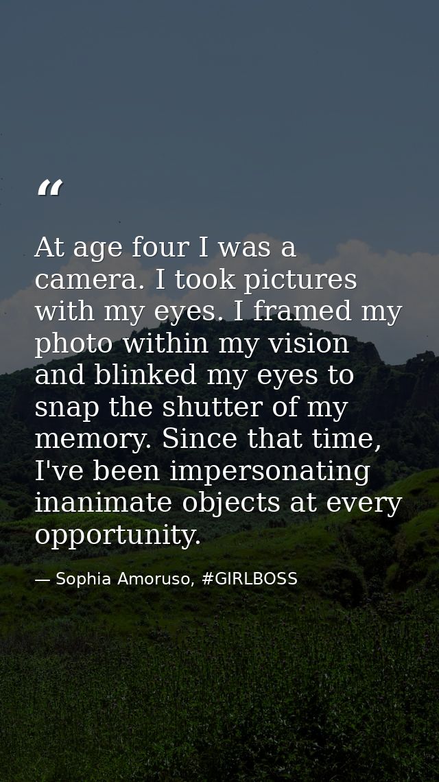 At age four I was a camera. I took pictures with my eyes. I framed my photo within my vision and blinked my eyes to snap — Sophia Amoruso, #GIRLBOSS