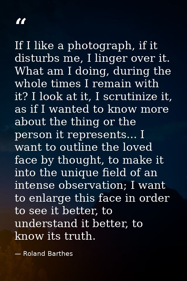 If I like a photograph, if it disturbs me, I linger over it. What am I doing, during the whole times I remain with it? I — Roland Barthes