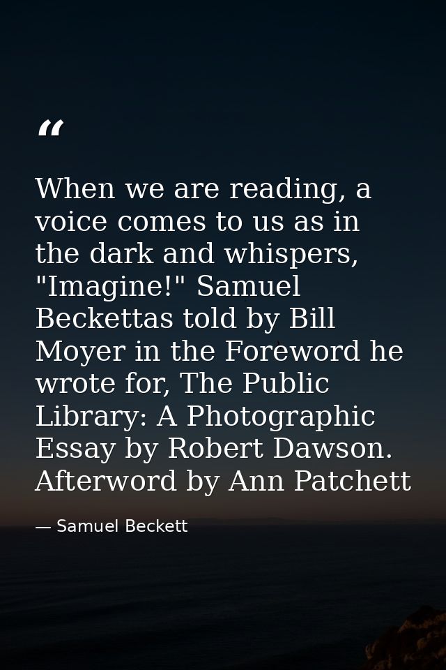 When we are reading, a voice comes to us as in the dark and whispers, "Imagine!" Samuel Beckettas told by Bill Moyer in  — Samuel Beckett