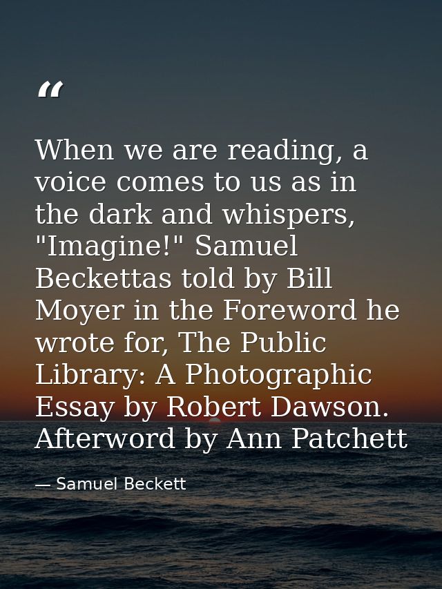 When we are reading, a voice comes to us as in the dark and whispers, "Imagine!" Samuel Beckettas told by Bill Moyer in  — Samuel Beckett