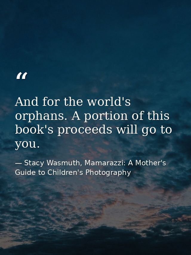 And for the world's orphans. A portion of this book's proceeds will go to you. — Stacy Wasmuth, Mamarazzi: A Mother's Guide to Children's Photography