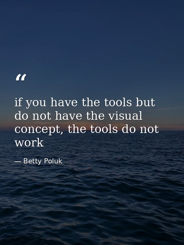 if you have the tools but do not have the visual concept, the tools do not work — Betty Poluk