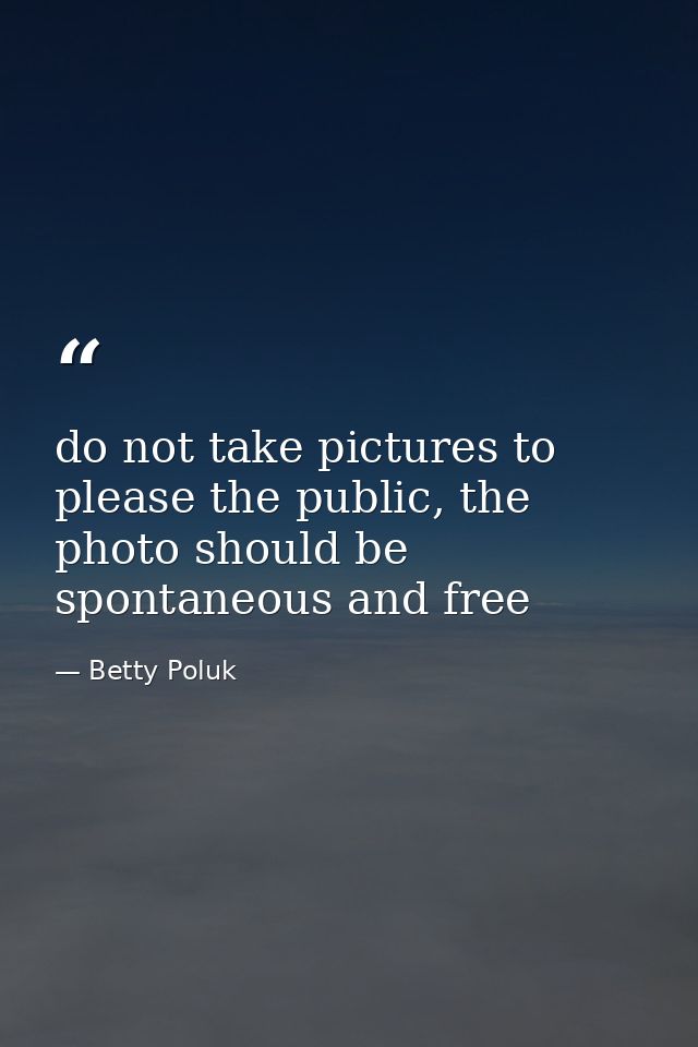 do not take pictures to please the public, the photo should be spontaneous and free — Betty Poluk