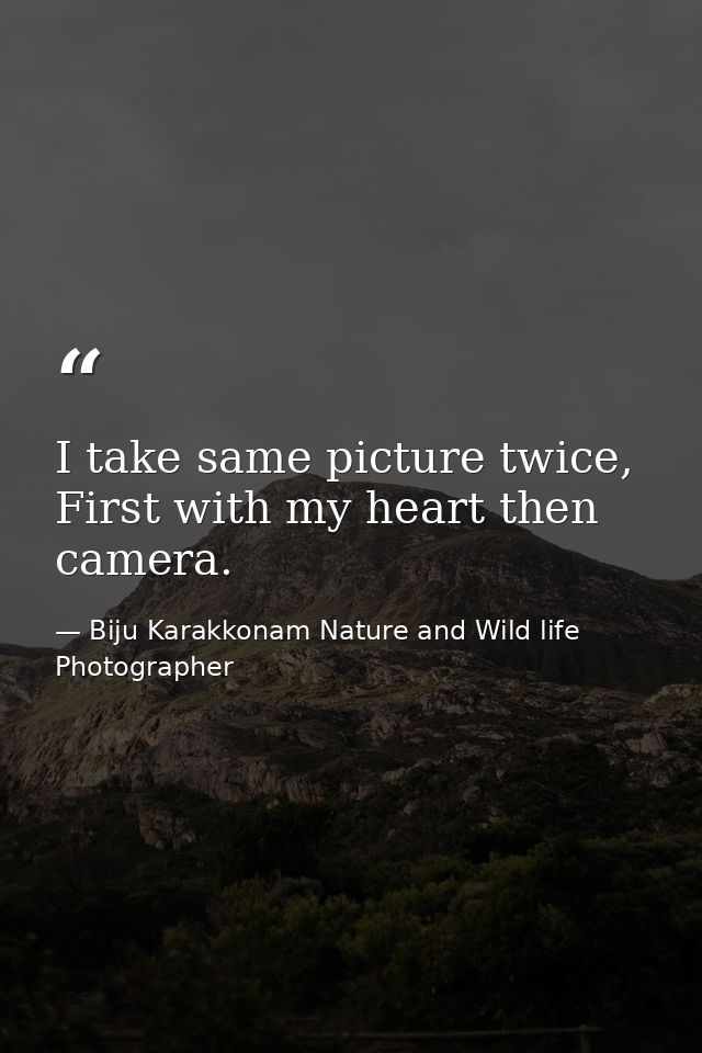 I take same picture twice, First with my heart then camera. — Biju Karakkonam Nature and Wild life Photographer