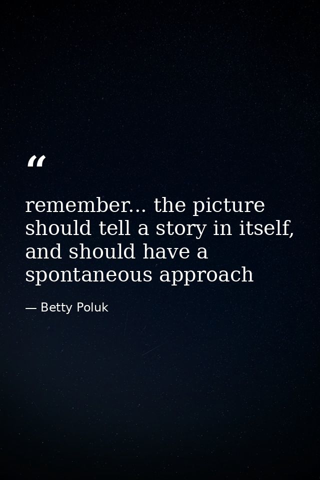 remember... the picture should tell a story in itself, and should have a spontaneous approach — Betty Poluk