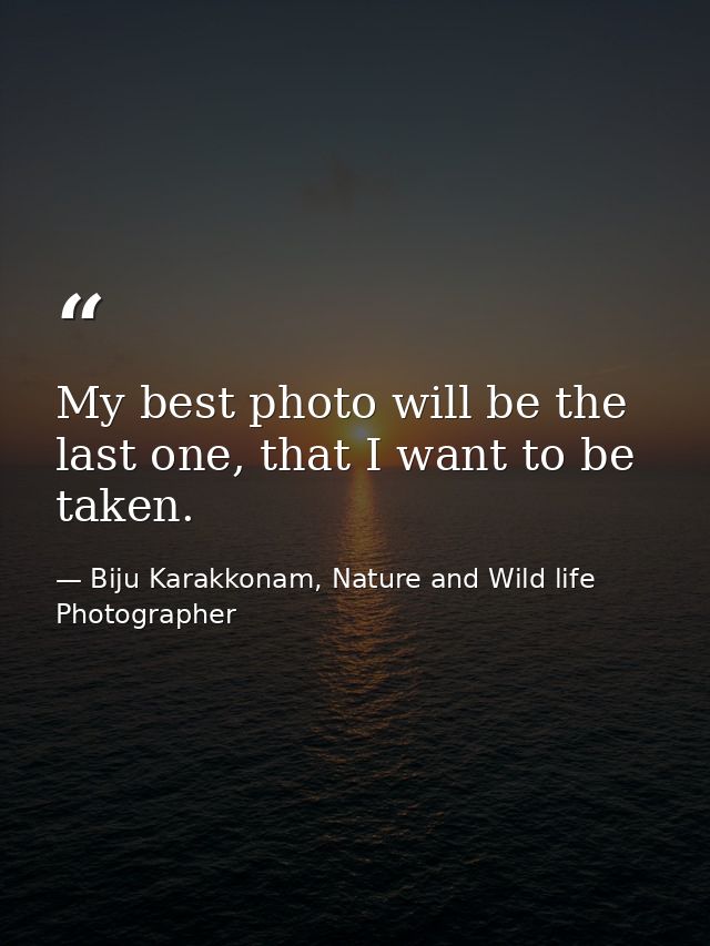 My best photo will be the last one, that I want to be taken. — Biju Karakkonam, Nature and Wild life Photographer