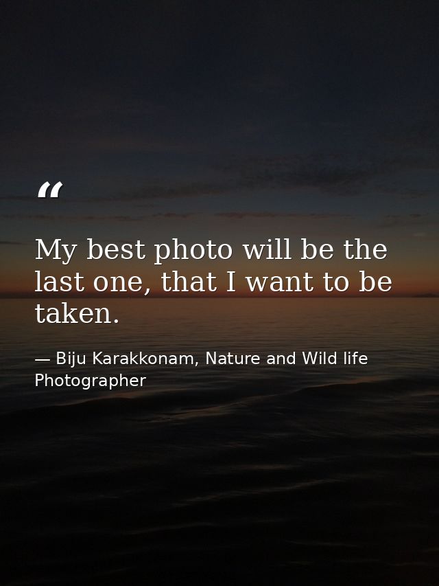 My best photo will be the last one, that I want to be taken. — Biju Karakkonam, Nature and Wild life Photographer