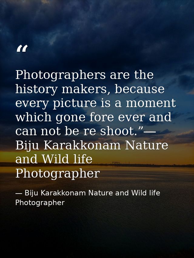 Photographers are the history makers, because every picture is a moment which gone fore ever and can not be re shoot.”―  — Biju Karakkonam Nature and Wild life Photographer