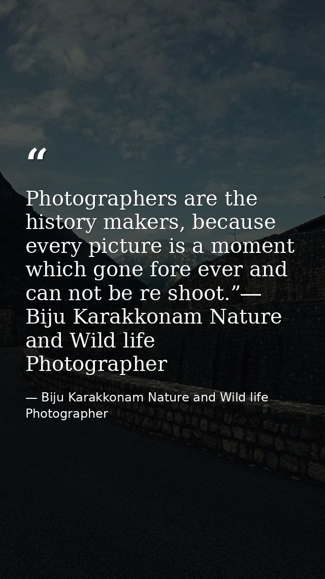 Photographers are the history makers, because every picture is a moment which gone fore ever and can not be re shoot.”―  — Biju Karakkonam Nature and Wild life Photographer
