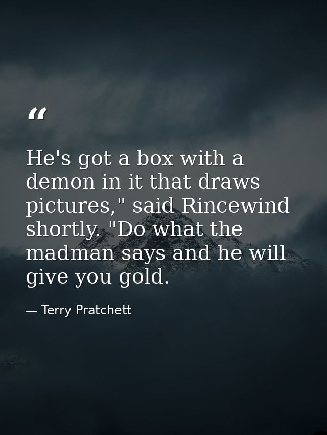 He's got a box with a demon in it that draws pictures," said Rincewind shortly. "Do what the madman says and he will giv — Terry Pratchett