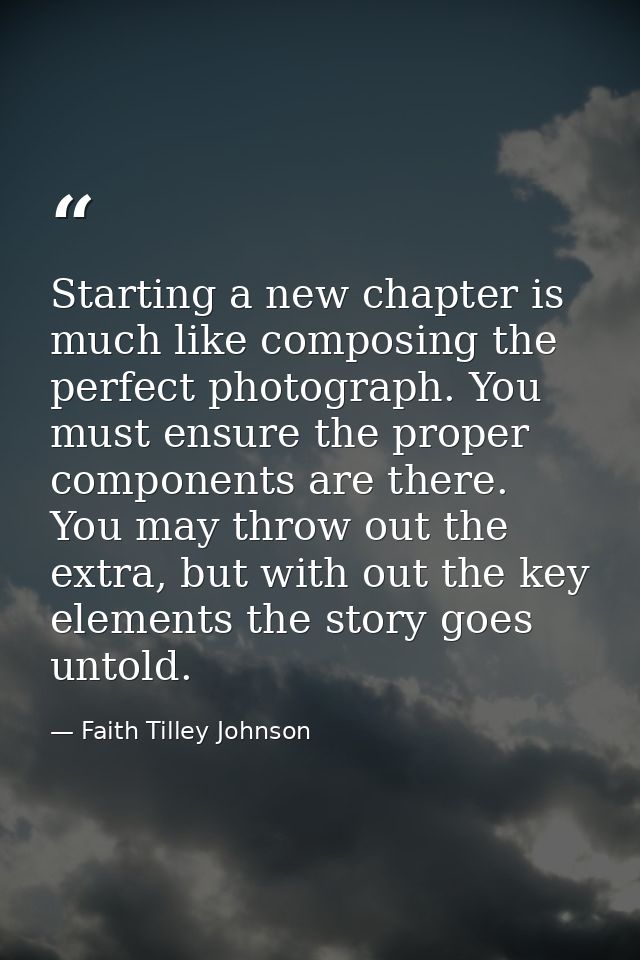 Starting a new chapter is much like composing the perfect photograph. You must ensure the proper components are there. Y — Faith Tilley Johnson