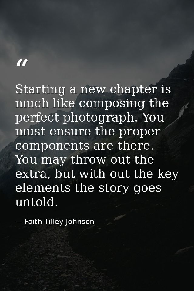Starting a new chapter is much like composing the perfect photograph. You must ensure the proper components are there. Y — Faith Tilley Johnson