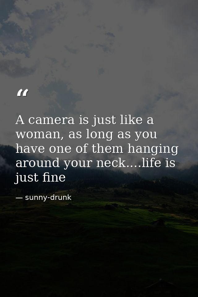 A camera is just like a woman, as long as you have one of them hanging around your neck....life is just fine — sunny-drunk
