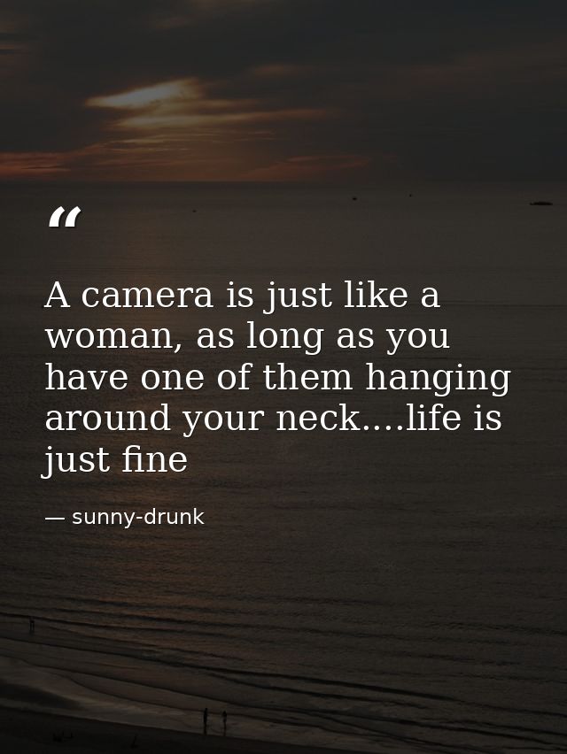 A camera is just like a woman, as long as you have one of them hanging around your neck....life is just fine — sunny-drunk