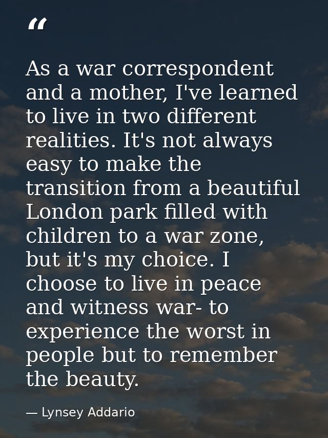 As a war correspondent and a mother, I've learned to live in two different realities. It's not always easy to make the t — Lynsey Addario