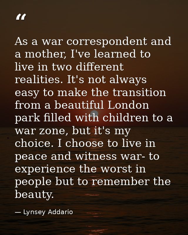 As a war correspondent and a mother, I've learned to live in two different realities. It's not always easy to make the t — Lynsey Addario