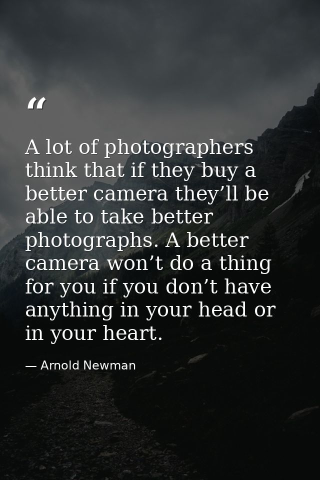 A lot of photographers think that if they buy a better camera they’ll be able to take better photographs. A better camer — Arnold Newman