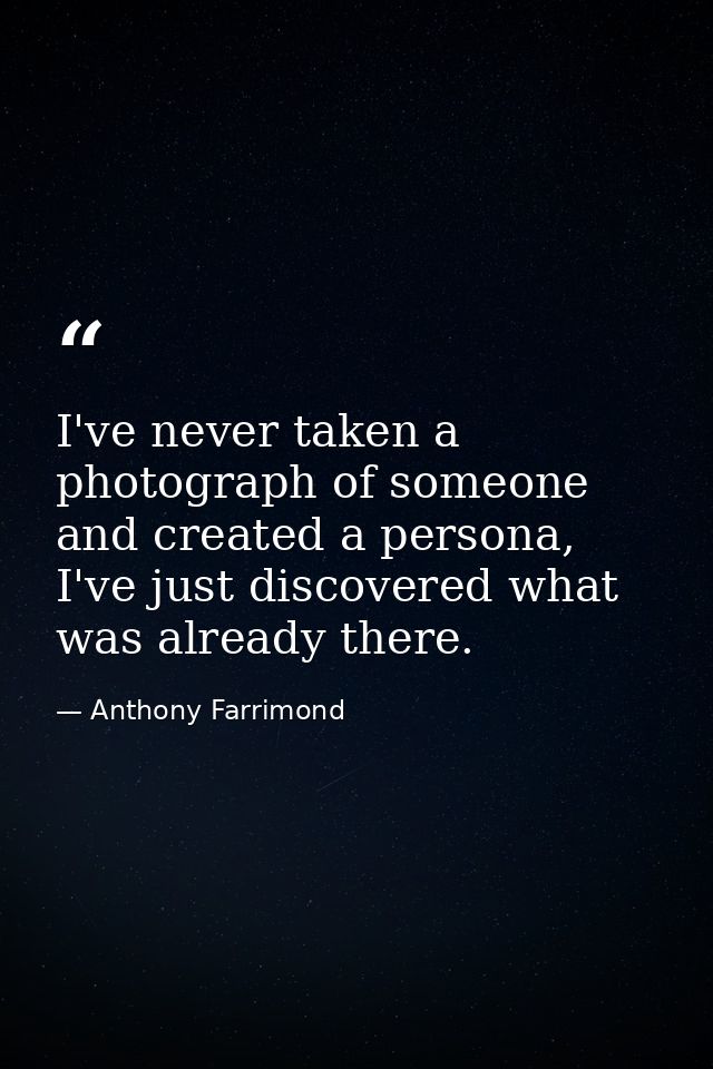 I've never taken a photograph of someone and created a persona, I've just discovered what was already there. — Anthony Farrimond