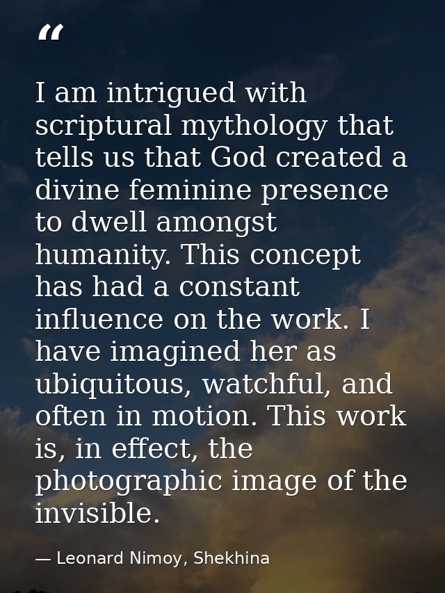 I am intrigued with scriptural mythology that tells us that God created a divine feminine presence to dwell amongst huma — Leonard Nimoy, Shekhina