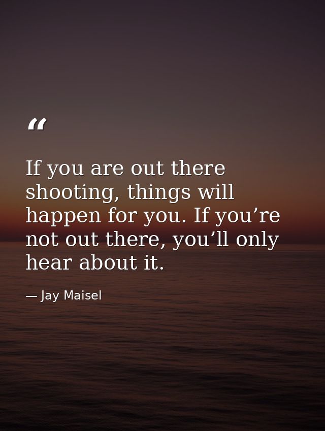 If you are out there shooting, things will happen for you. If you’re not out there, you’ll only hear about it. — Jay Maisel