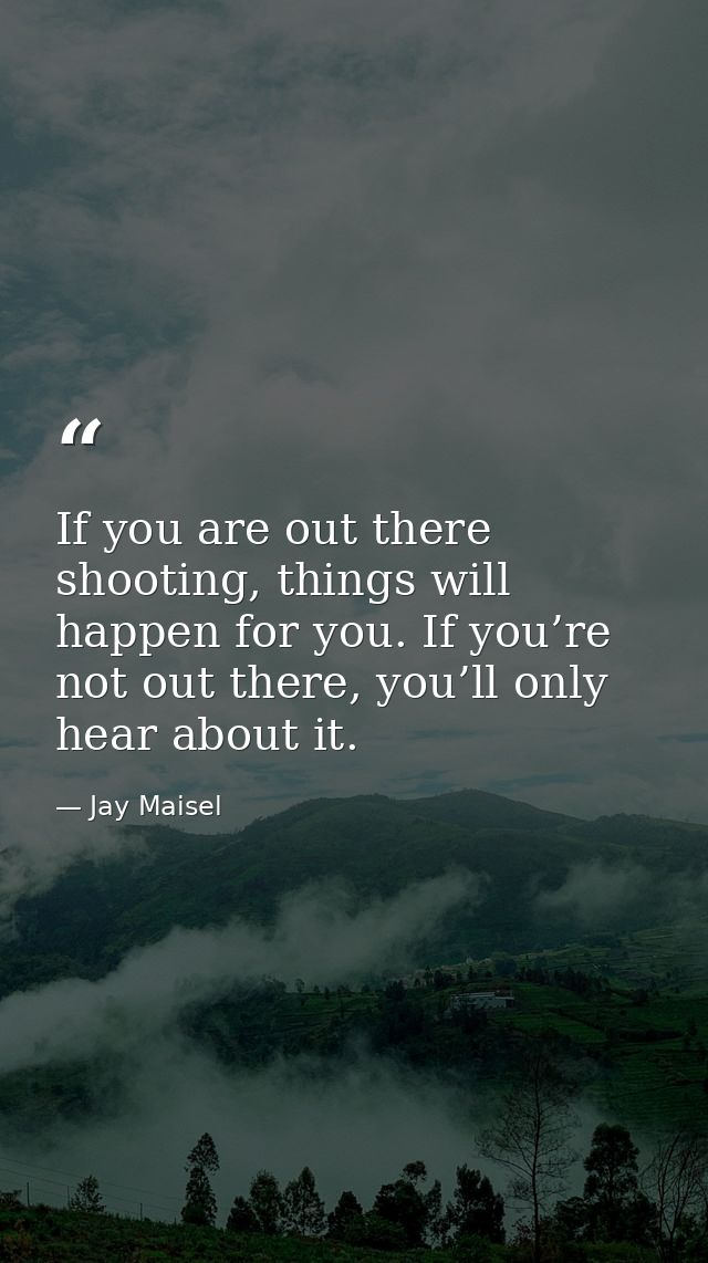 If you are out there shooting, things will happen for you. If you’re not out there, you’ll only hear about it. — Jay Maisel