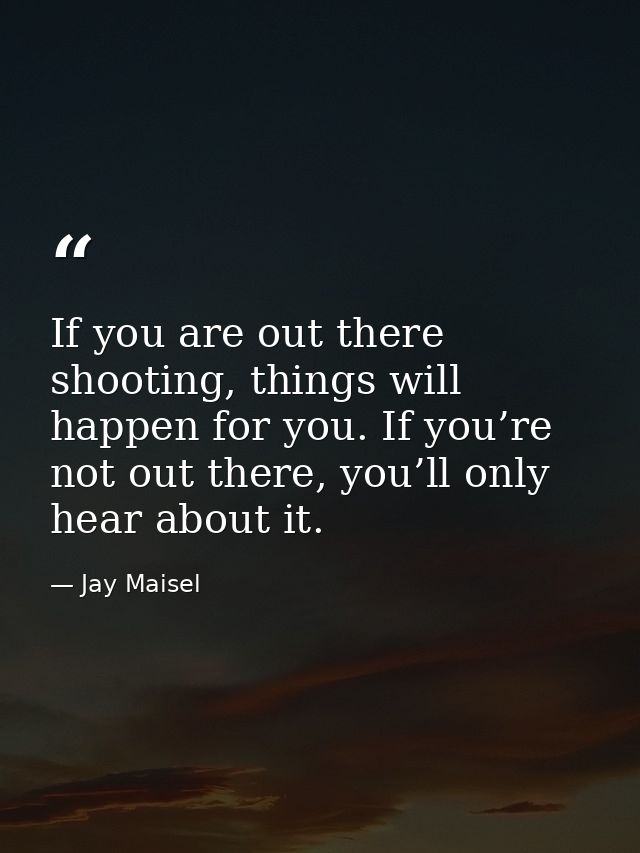 If you are out there shooting, things will happen for you. If you’re not out there, you’ll only hear about it. — Jay Maisel