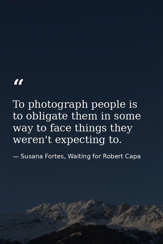 To photograph people is to obligate them in some way to face things they weren't expecting to. — Susana Fortes, Waiting for Robert Capa
