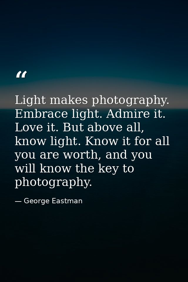 Light makes photography. Embrace light. Admire it. Love it. But above all, know light. Know it for all you are worth, an — George Eastman