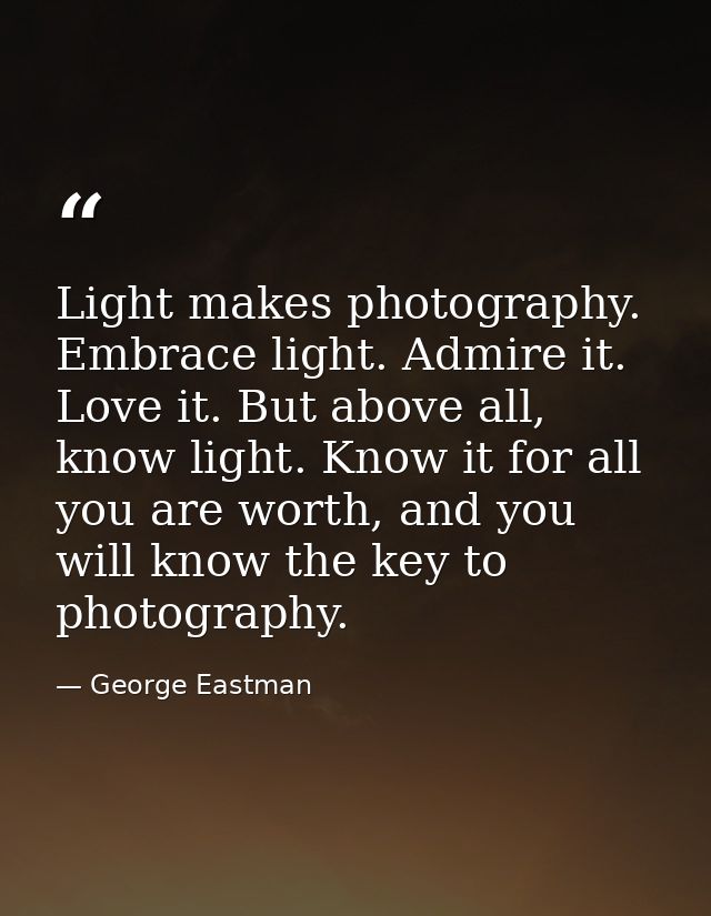 Light makes photography. Embrace light. Admire it. Love it. But above all, know light. Know it for all you are worth, an — George Eastman