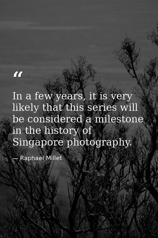 In a few years, it is very likely that this series will be considered a milestone in the history of Singapore photograph — Raphael Millet