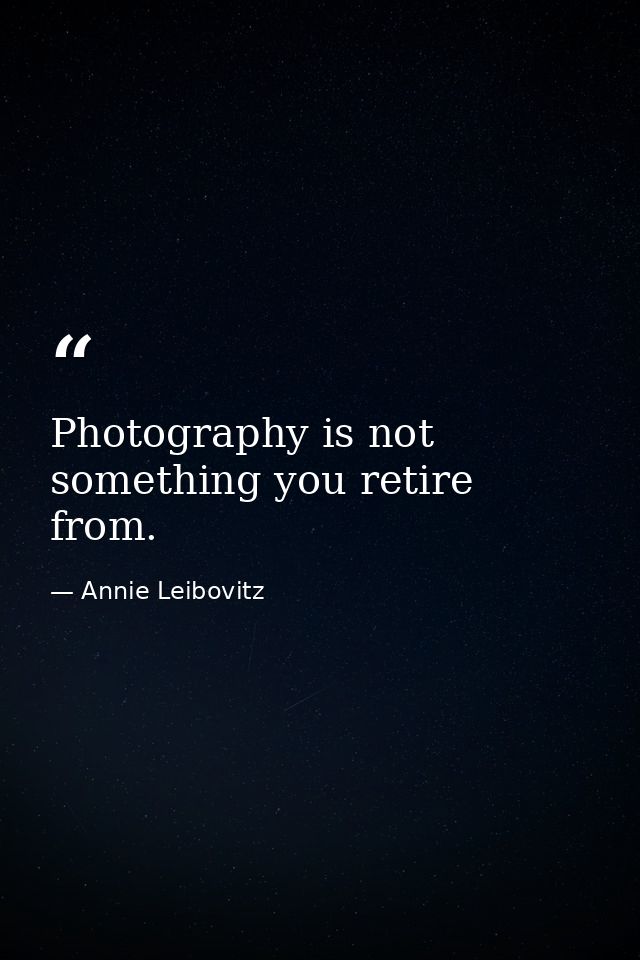 Photography is not something you retire from. — Annie Leibovitz