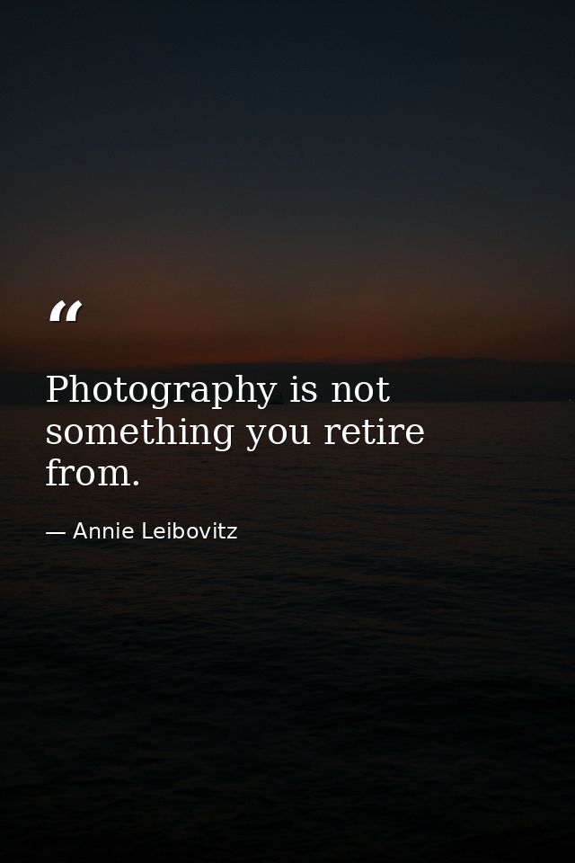 Photography is not something you retire from. — Annie Leibovitz