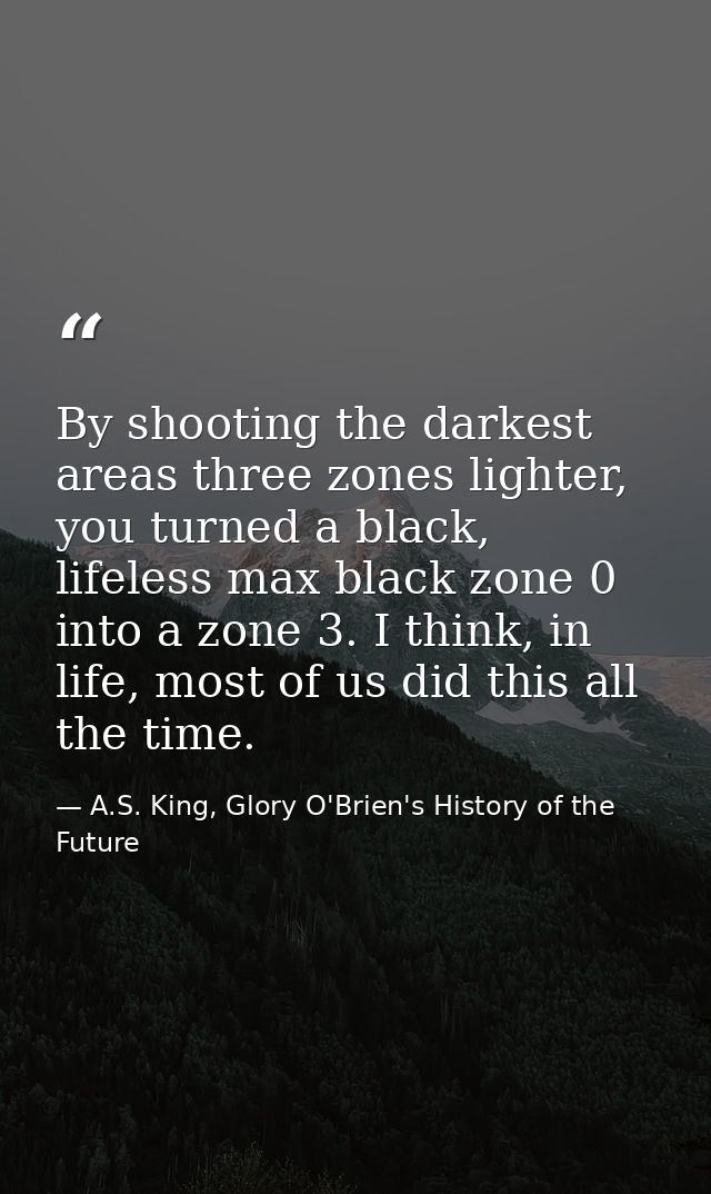 By shooting the darkest areas three zones lighter, you turned a black, lifeless max black zone 0 into a zone 3. I think, — A.S. King, Glory O'Brien's History of the Future