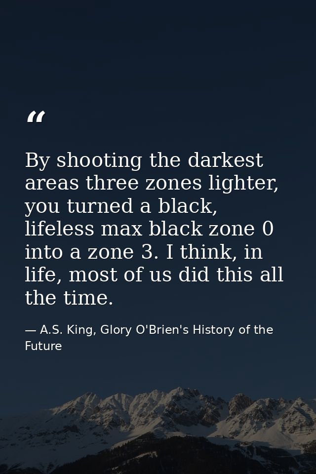 By shooting the darkest areas three zones lighter, you turned a black, lifeless max black zone 0 into a zone 3. I think, — A.S. King, Glory O'Brien's History of the Future