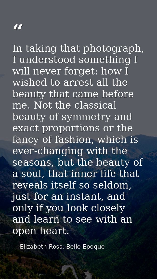 In taking that photograph, I understood something I will never forget: how I wished to arrest all the beauty that came b — Elizabeth Ross, Belle Epoque