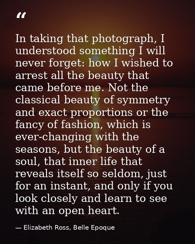 In taking that photograph, I understood something I will never forget: how I wished to arrest all the beauty that came b — Elizabeth Ross, Belle Epoque