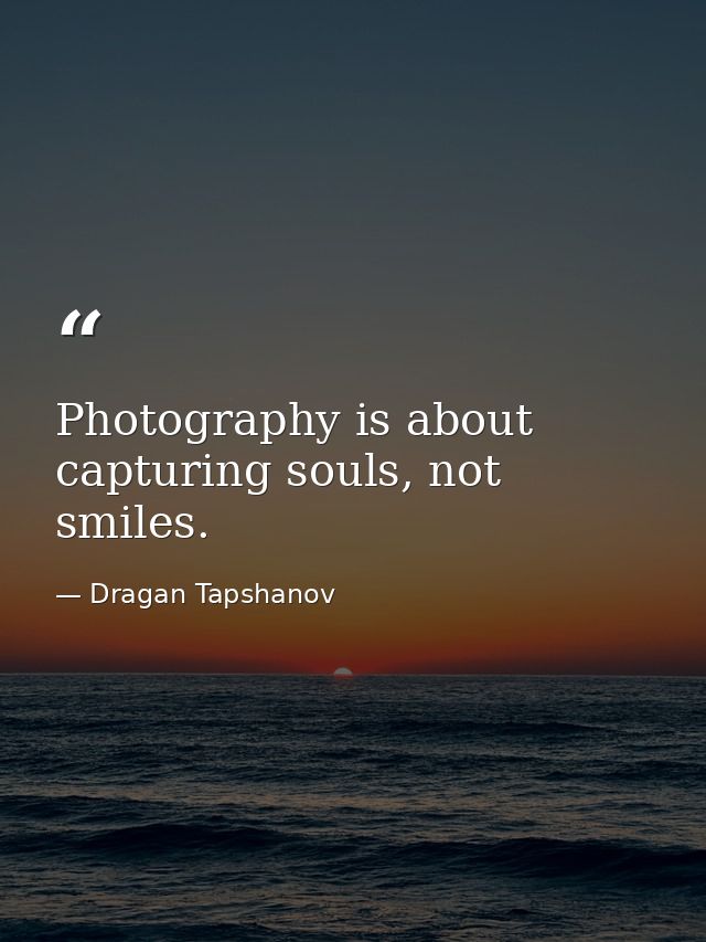 Photography is about capturing souls, not smiles. — Dragan Tapshanov