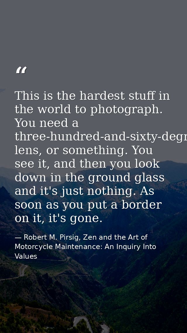 This is the hardest stuff in the world to photograph. You need a three-hundred-and-sixty-degree lens, or something. You  — Robert M. Pirsig, Zen and the Art of Motorcycle Maintenance: An Inquiry Into Values