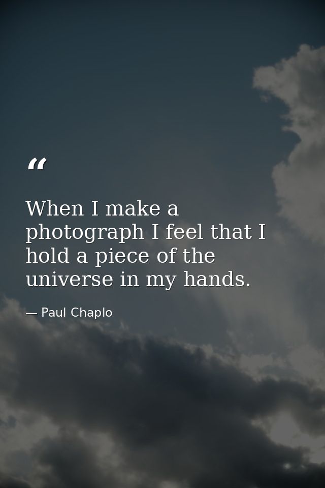 When I make a photograph I feel that I hold a piece of the universe in my hands. — Paul Chaplo