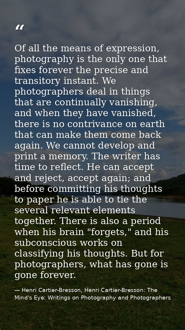 Of all the means of expression, photography is the only one that fixes forever the precise and transitory instant. We ph — Henri Cartier-Bresson, Henri Cartier-Bresson: The Mind's Eye: Writings on Photography and Photographers