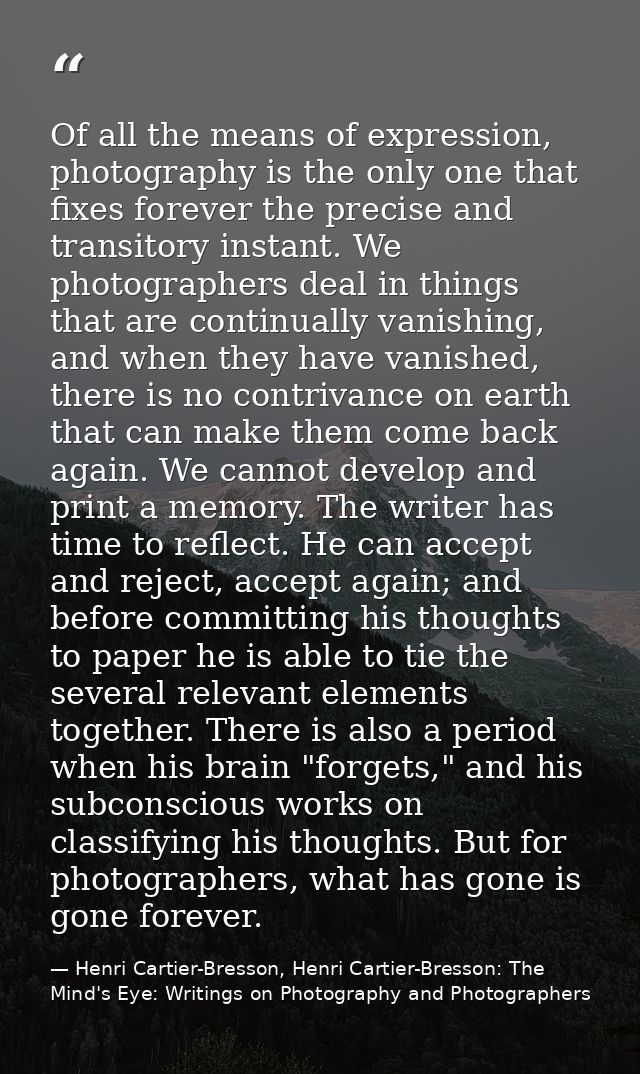 Of all the means of expression, photography is the only one that fixes forever the precise and transitory instant. We ph — Henri Cartier-Bresson, Henri Cartier-Bresson: The Mind's Eye: Writings on Photography and Photographers