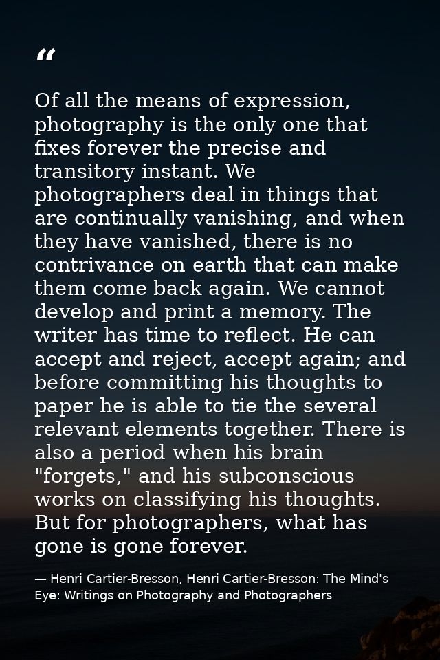 Of all the means of expression, photography is the only one that fixes forever the precise and transitory instant. We ph — Henri Cartier-Bresson, Henri Cartier-Bresson: The Mind's Eye: Writings on Photography and Photographers