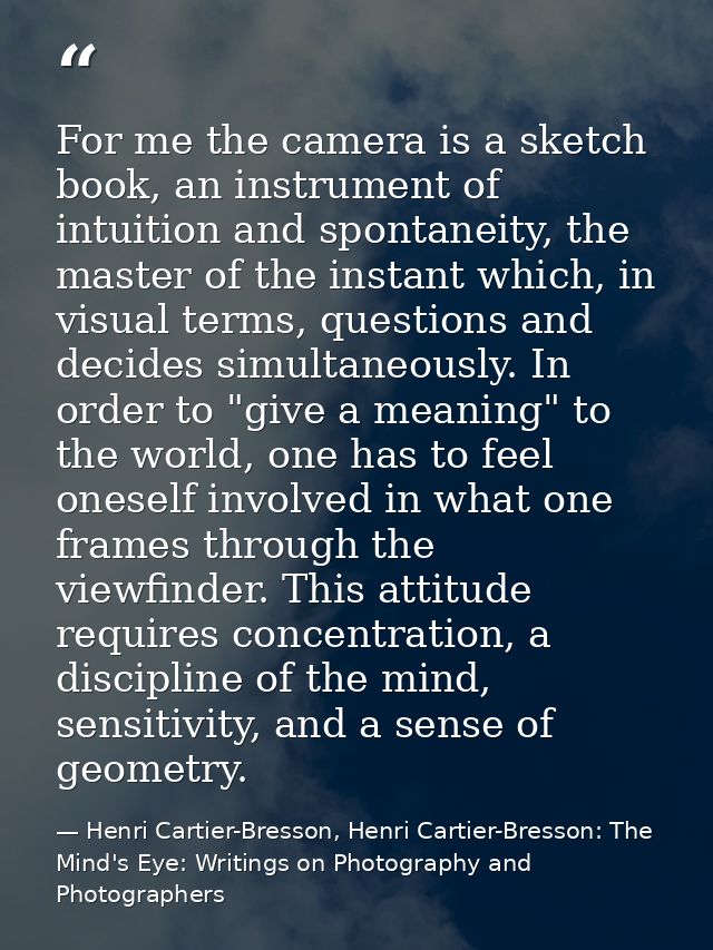 For me the camera is a sketch book, an instrument of intuition and spontaneity, the master of the instant which, in visu — Henri Cartier-Bresson, Henri Cartier-Bresson: The Mind's Eye: Writings on Photography and Photographers