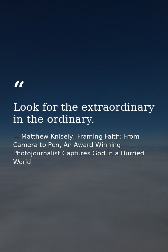 Look for the extraordinary in the ordinary. — Matthew Knisely, Framing Faith: From Camera to Pen, An Award-Winning Photojournalist Captures God in a Hurried World